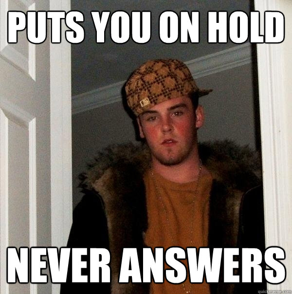 PUTS YOU ON HOLD NEVER ANSWERS  Scumbag Steve