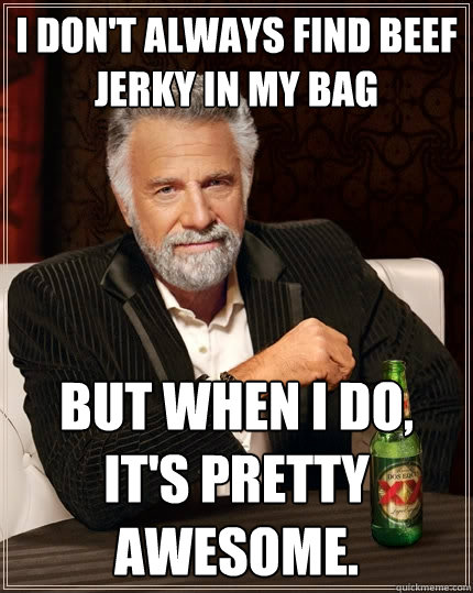 I don't always find beef jerky in my bag But when I do, it's pretty awesome.  The Most Interesting Man In The World