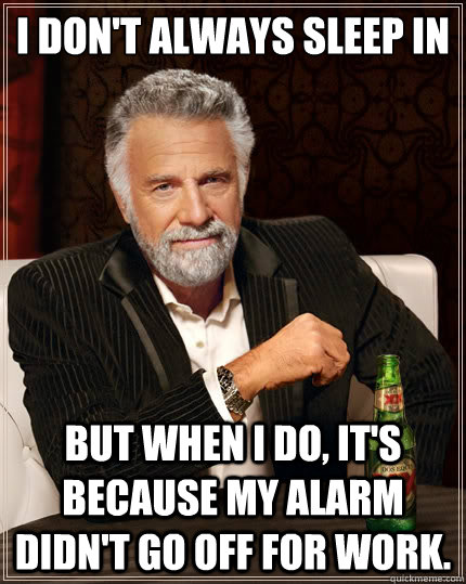 I don't always sleep in but when I do, it's because my alarm didn't go off for work.  The Most Interesting Man In The World