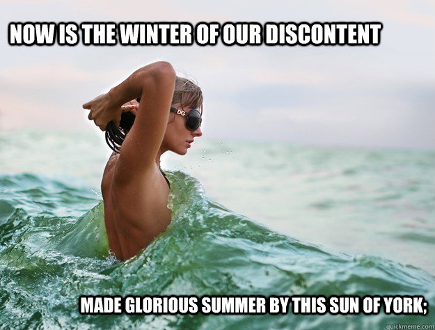 Now is the winter of our discontent Made glorious summer by this sun of York;   