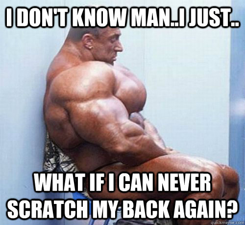 i don't know man..i just.. what if i can never scratch my back again? - i don't know man..i just.. what if i can never scratch my back again?  sad juicer