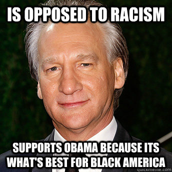 is opposed to racism supports obama because its what's best for black america  Scumbag Bill Maher