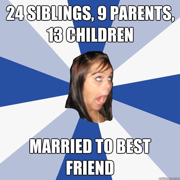 24 siblings, 9 parents, 13 children Married to best friend  Annoying Facebook Girl