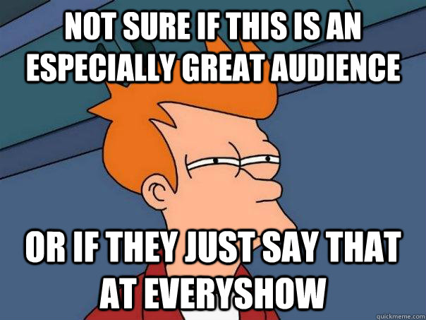 not sure if this is an especially great audience or if they just say that at everyshow - not sure if this is an especially great audience or if they just say that at everyshow  Futurama Fry