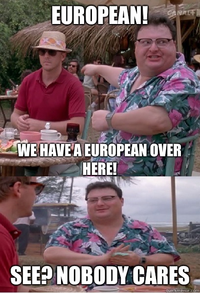 European! we have a european over here! See? nobody cares  Nobody Cares