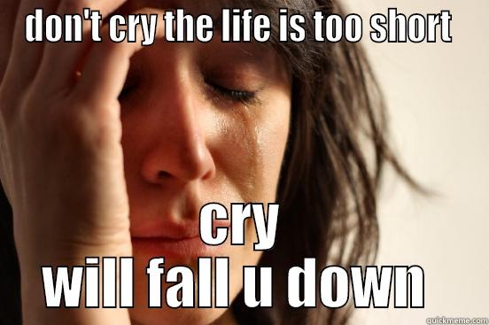 DON'T CRY THE LIFE IS TOO SHORT  CRY WILL FALL U DOWN  First World Problems