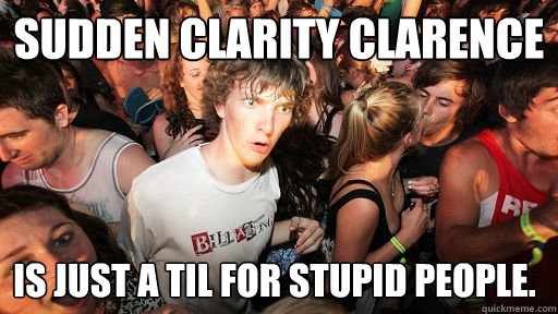 Sudden clarity clarence is just a til for stupid people.  Sudden Clarity Clarence