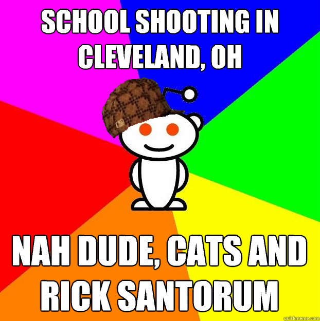 School shooting in Cleveland, Oh Nah dude, cats and Rick Santorum  Scumbag Redditor