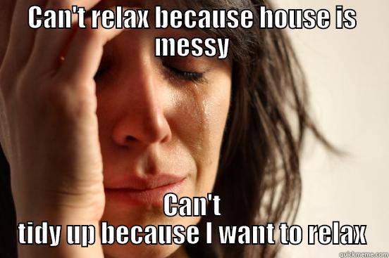 CAN'T RELAX BECAUSE HOUSE IS MESSY CAN'T TIDY UP BECAUSE I WANT TO RELAX First World Problems