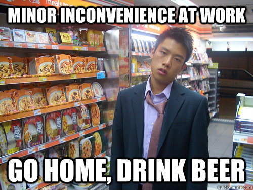 minor inconvenience at work go home, drink beer  Disenchanted Young Professional