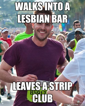 walks into a lesbian bar leaves a strip club  Ridiculously photogenic guy