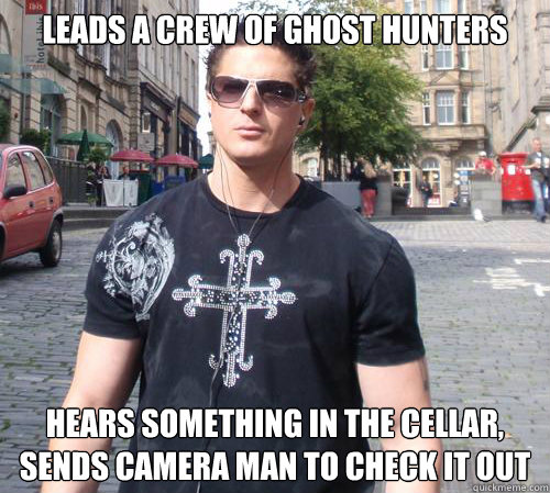 Leads a crew of ghost hunters Hears something in the cellar, sends camera man to check it out - Leads a crew of ghost hunters Hears something in the cellar, sends camera man to check it out  Douchebag Ghost Hunter