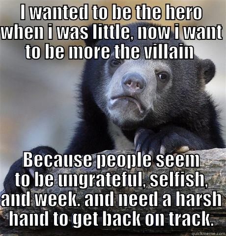 I WANTED TO BE THE HERO WHEN I WAS LITTLE, NOW I WANT TO BE MORE THE VILLAIN  BECAUSE PEOPLE SEEM TO BE UNGRATEFUL, SELFISH, AND WEEK. AND NEED A HARSH HAND TO GET BACK ON TRACK. Confession Bear