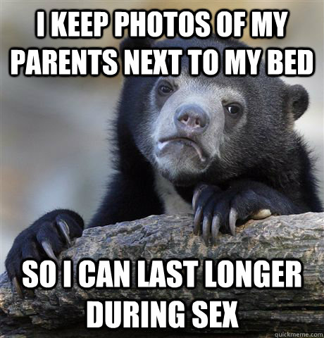 I keep photos of my parents next to my bed So I can last longer during sex  Confession Bear