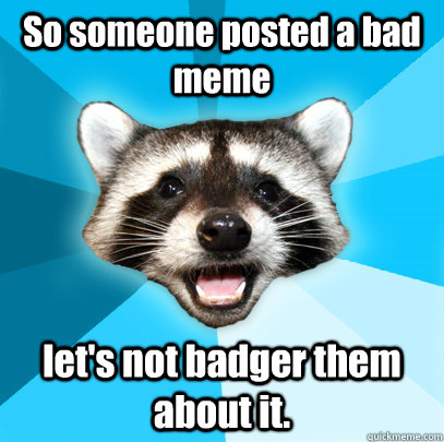 So someone posted a bad meme let's not badger them about it.  Lame Pun Coon