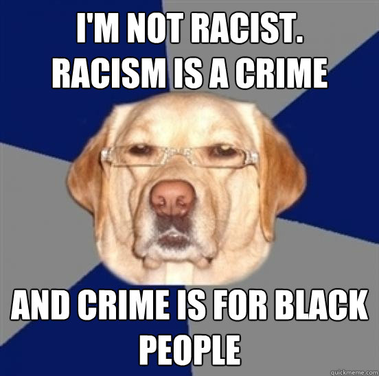 I'm not racist.
Racism is a crime and crime is for black people - I'm not racist.
Racism is a crime and crime is for black people  Racist Dog