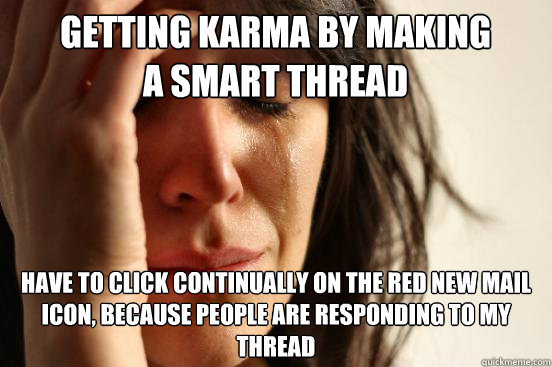 getting karma by making a smart thread Have to click continually on the red New mail icon, because people are responding to my thread  First World Problems