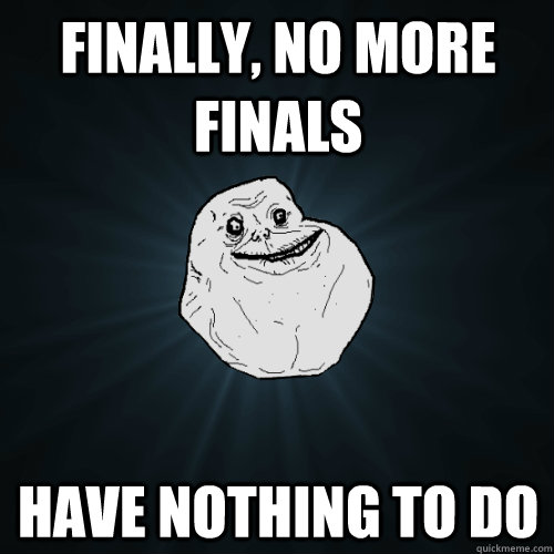 finally, no more finals have nothing to do  Forever Alone