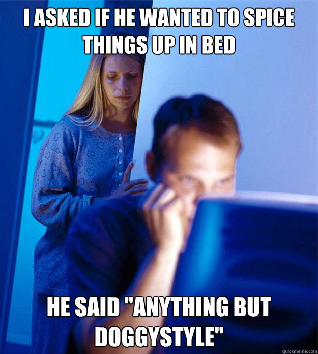 i asked if he wanted to spice things up in bed he said 