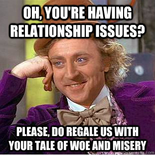 Oh, you're having relationship issues? Please, do regale us with your tale of woe and misery  Condescending Wonka