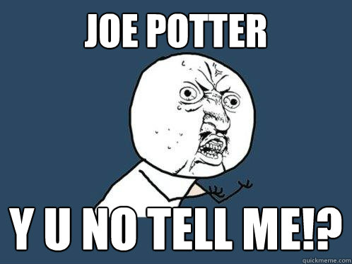 Joe Potter Y U no tell me!?  Y U No