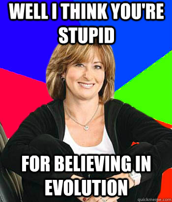 well i think you're stupid for believing in evolution  Sheltering Suburban Mom