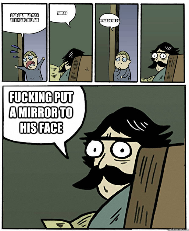 dad slender man trying to kill me what? what do we do 
 fucking put a mirror to his face  Stare Dad