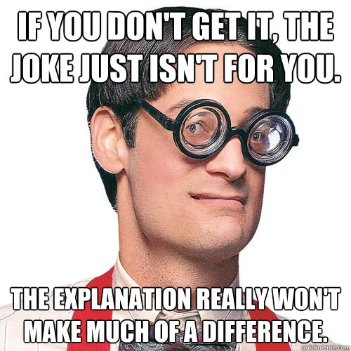 If you don't get it, the joke just isn't for you. The explanation really won't make much of a difference.  - If you don't get it, the joke just isn't for you. The explanation really won't make much of a difference.   Hipster Nerd