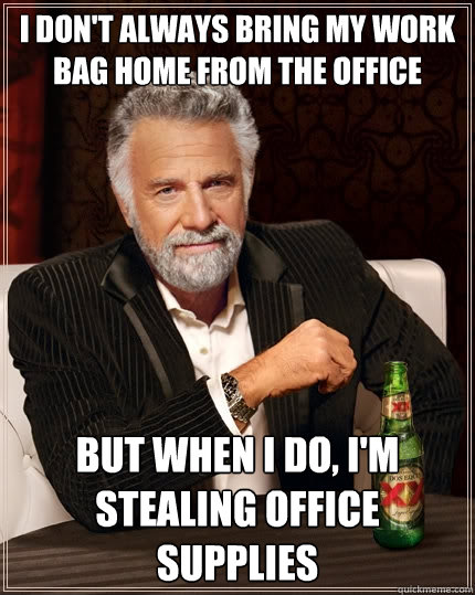 I don't always bring my work bag home from the office But when I do, I'm stealing office supplies  The Most Interesting Man In The World