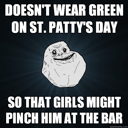 Doesn't wear green on St. Patty's Day So that girls might pinch him at the bar  Forever Alone