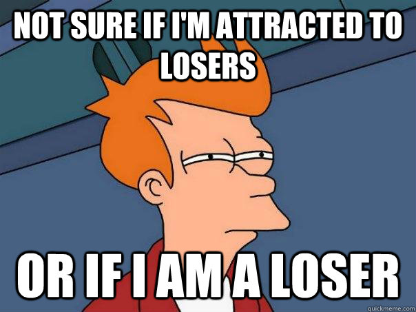 Not sure if I'm attracted to losers Or if i am a loser  Futurama Fry