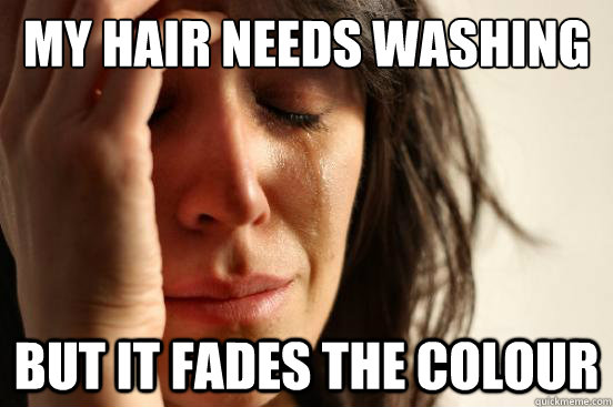 My hair needs washing but it fades the colour  First World Problems