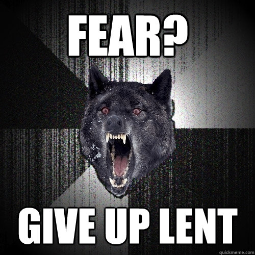 FEAR? GIVE UP LENT  Insanity Wolf