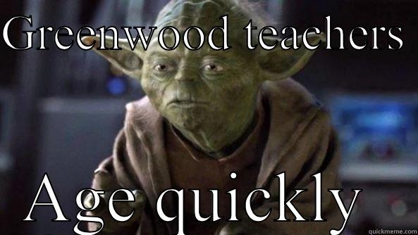 GREENWOOD TEACHERS  AGE QUICKLY  True dat, Yoda.
