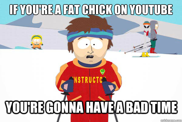 If you're a fat chick on youtube you're gonna have a bad time  Super Cool Ski Instructor