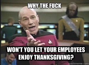 why the fuck won't you let your employees enjoy Thanksgiving?  Annoyed Picard