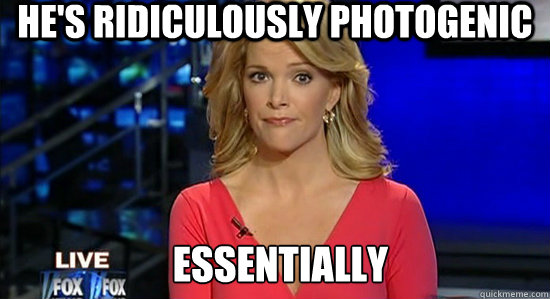 He's ridiculously photogenic essentially  essentially megyn kelly