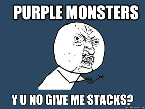 Purple Monsters y u no give me stacks?  Y U No