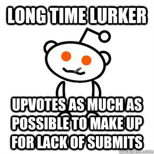 long time lurker upvotes as much as possible to make up for lack of submits  Good Guy Redditor