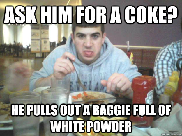 ask him for a coke? HE PULLS OUT A BAGGIE FULL OF WHITE POWDER  D-bag Dave