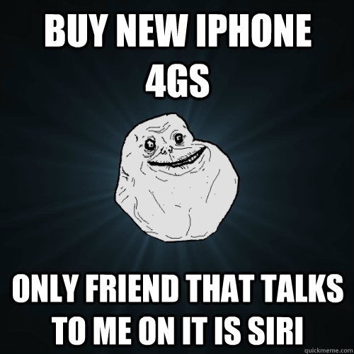 BUY NEW IPHONE 4GS ONLY FRIEND THAT TALKS TO ME ON IT IS SIRI  Forever Alone