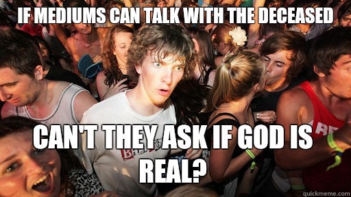 If mediums can talk with the deceased Can't they ask if god is real?  Sudden Clarity Clarence