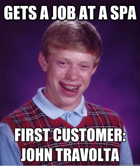 GETS A JOB AT A SPA First customer:
JOHN TRAVOLTA  Bad Luck Brian