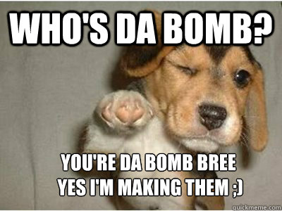 WHO'S DA BOMB?      YOU'RE DA BOMB Bree
      Yes I'm making them ;)  winking dog da bomb