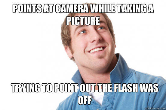 Points at camera while taking a picture trying to point out the flash was off  Misunderstood Douchebag