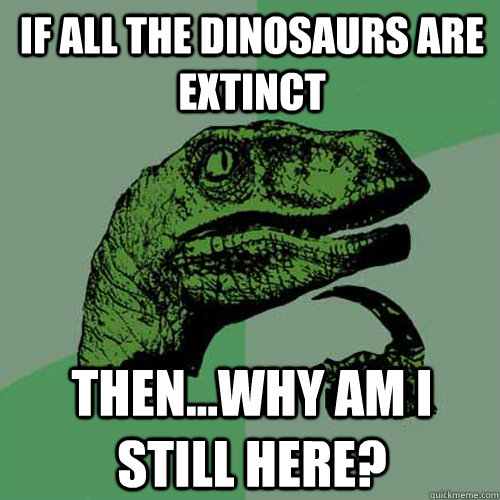 If all the dinosaurs are extinct then...why am I still here? - If all the dinosaurs are extinct then...why am I still here?  Philosoraptor