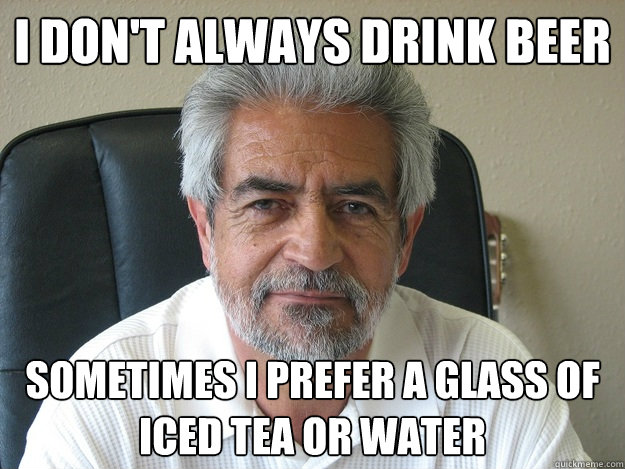 I don't always drink beer  Sometimes I prefer a glass of iced tea or water  