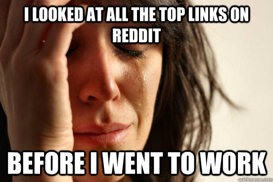i looked at all the top links on reddit before i went to work  First World Problems
