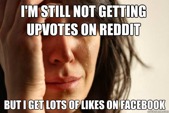 i'm still not getting upvotes on reddit but i get lots of likes on facebook  First World Problems
