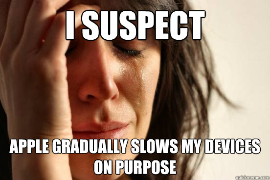 I suspect Apple gradually slows my devices on purpose  First World Problems